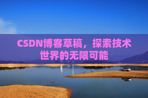 CSDN博客草稿,探索技术世界的无限可能 CSDN博客草稿,探索技术世界的无限可能
